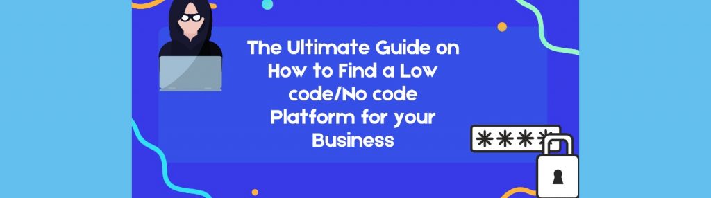 The Ultimate Guide on How to find a Low code/no code Platform for your Business